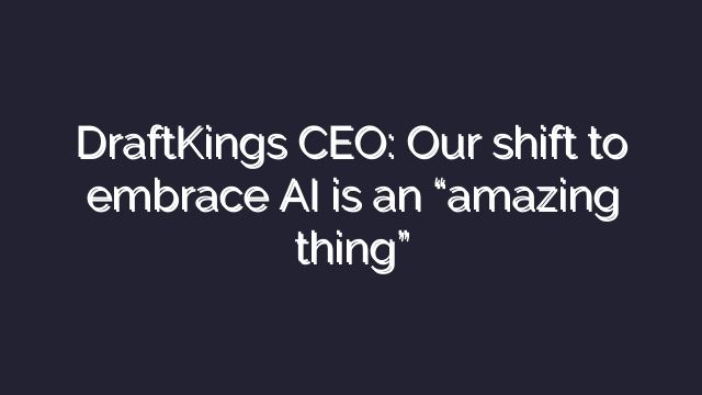 DraftKings CEO: Our shift to embrace AI is an “amazing thing” 